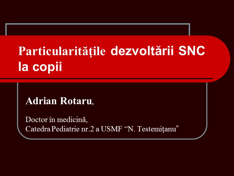 Particularităţile dezvoltării SNC la copii Adrian Rotaru, Doctor în medicină, Catedra Pediatrie nr.2 Particularităţile dezvoltării SNC la copii Adrian Rotaru, Doctor în medicină, Catedra Pediatrie nr.2